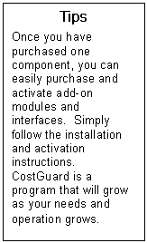Text Box: Tips  Once you have purchased one component, you can easily purchase and activate add-on modules and interfaces.  Simply follow the installation and activation instructions.  CostGuard is a program that will grow as your needs and operation grows.   
