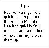Text Box: Tips  Recipe Manager is a quick launch pad for the Recipe Module.  Use it to quickly find recipes, and print them without having to open them up.   