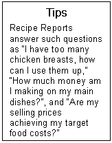 Text Box: Tips  Recipe Reports answer such questions as I have too many chicken breasts, how can I use them up, How much money am I making on my main dishes?, and Are my selling prices achieving my target food costs?  